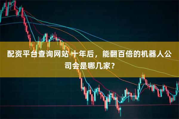 配资平台查询网站 十年后，能翻百倍的机器人公司会是哪几家？