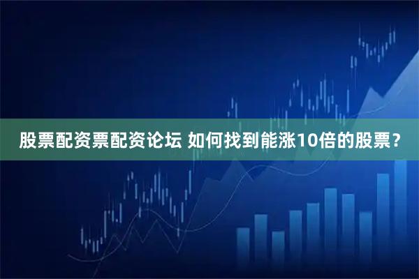 股票配资票配资论坛 如何找到能涨10倍的股票？