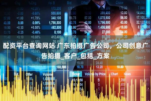 配资平台查询网站 广东拍摄广告公司，公司创意广告拍摄_客户_包括_方案
