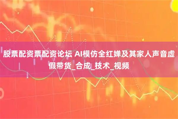 股票配资票配资论坛 AI模仿全红婵及其家人声音虚假带货_合成_技术_视频