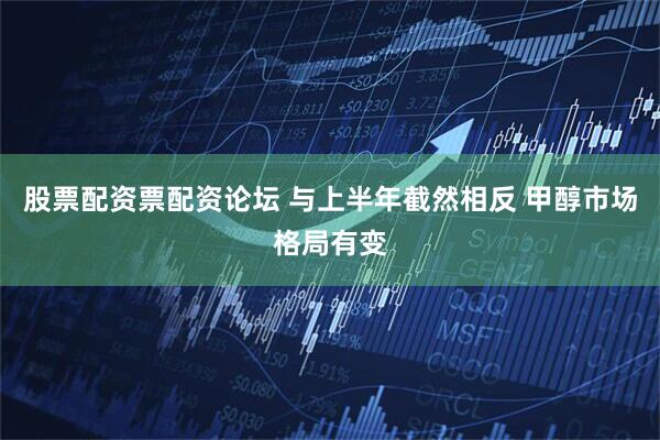股票配资票配资论坛 与上半年截然相反 甲醇市场格局有变