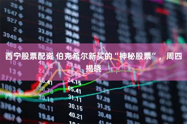 西宁股票配资 伯克希尔新买的“神秘股票”，周四揭晓