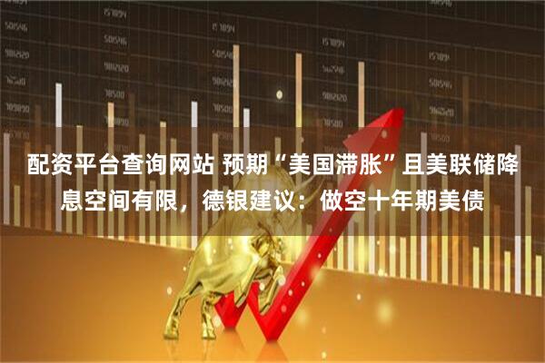 配资平台查询网站 预期“美国滞胀”且美联储降息空间有限，德银建议：做空十年期美债