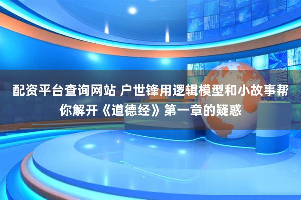 配资平台查询网站 户世锋用逻辑模型和小故事帮你解开《道德经》第一章的疑惑