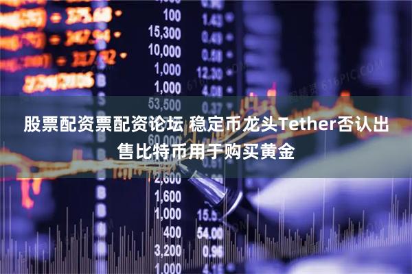 股票配资票配资论坛 稳定币龙头Tether否认出售比特币用于购买黄金