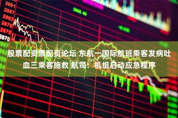 股票配资票配资论坛 东航一国际航班乘客发病吐血三乘客施救 航司：机组启动应急程序