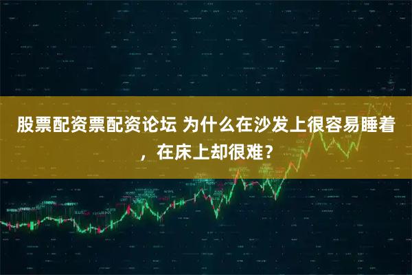 股票配资票配资论坛 为什么在沙发上很容易睡着，在床上却很难？