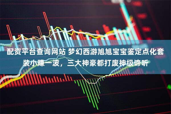 配资平台查询网站 梦幻西游旭旭宝宝鉴定点化套装小赚一波，三大神豪都打废神级谛听
