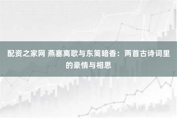 配资之家网 燕塞离歌与东篱暗香：两首古诗词里的豪情与相思