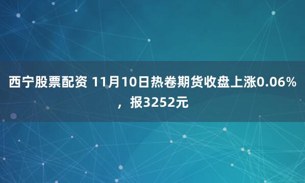 西宁股票配资 11月10日热卷期货收盘上涨0.06%，报3252元