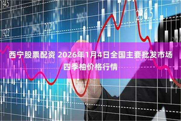 西宁股票配资 2026年1月4日全国主要批发市场四季柚价格行情